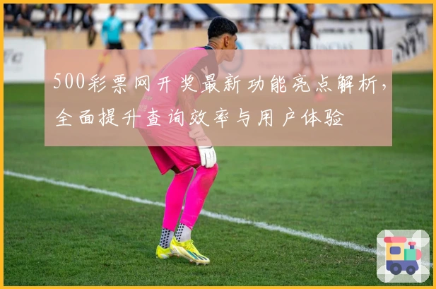 500彩票网开奖最新功能亮点解析，全面提升查询效率与用户体验