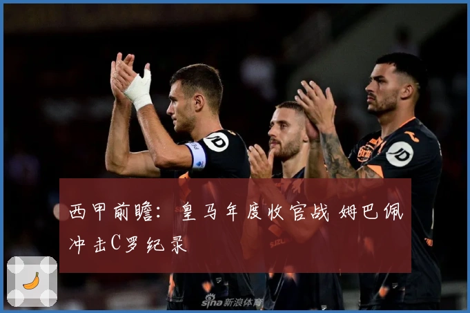 西甲前瞻：皇马年度收官战 姆巴佩冲击C罗纪录