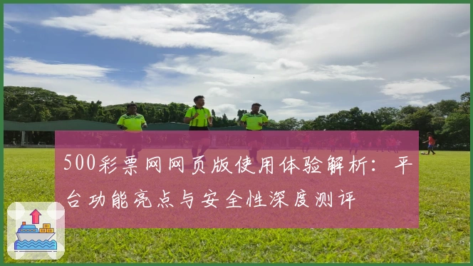 500彩票网网页版使用体验解析:平台功能亮点与安全性深度测评