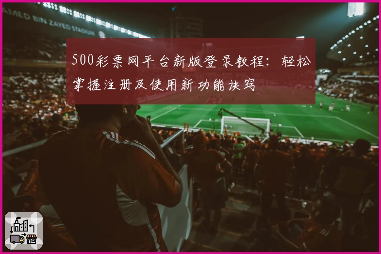 500彩票网平台新版登录教程：轻松掌握注册及使用新功能诀窍