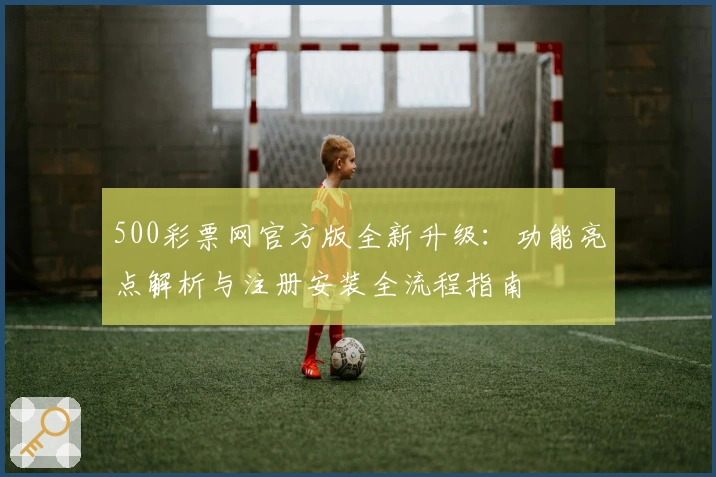 500彩票网官方版全新升级:功能亮点解析与注册安装全流程指南