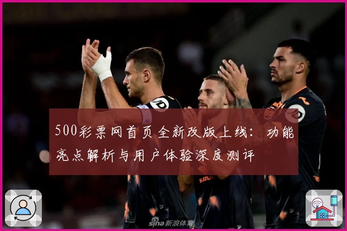 500彩票网首页全新改版上线：功能亮点解析与用户体验深度测评