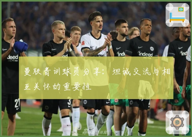 曼联青训球员分享：坦诚交流与相互关怀的重要性