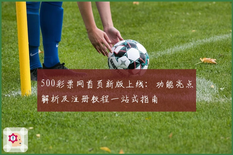 500彩票网首页新版上线：功能亮点解析及注册教程一站式指南