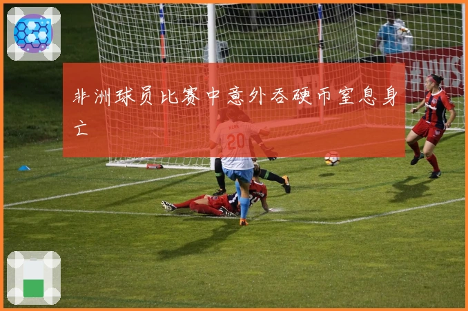 非洲球员比赛中意外吞硬币窒息身亡