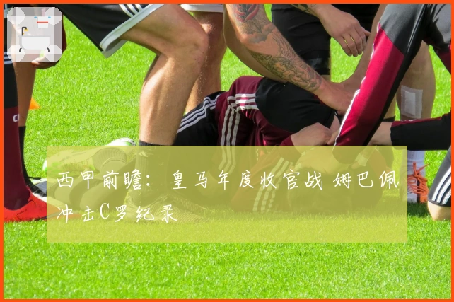 西甲前瞻：皇马年度收官战 姆巴佩冲击C罗纪录