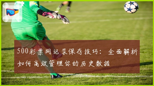 500彩票网记录保存技巧：全面解析如何高效管理你的历史数据
