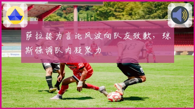 萨拉赫为言论风波向队友致歉，琼斯强调队内凝聚力