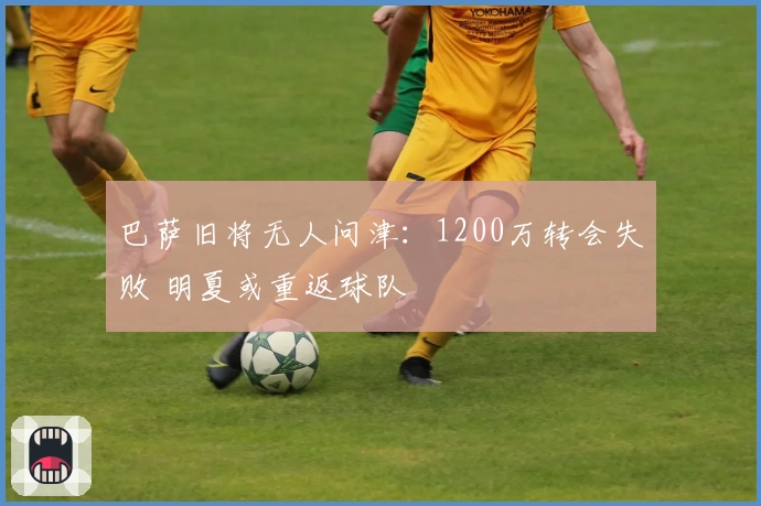 巴萨旧将无人问津：1200万转会失败 明夏或重返球队