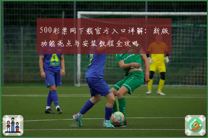500彩票网下载官方入口详解：新版功能亮点与安装教程全攻略