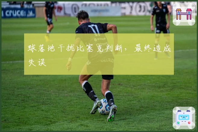 球落地干扰比塞克判断，最终造成失误