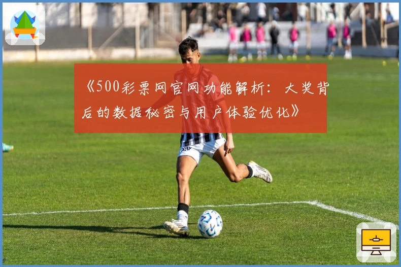 《500彩票网官网功能解析：大奖背后的数据秘密与用户体验优化》