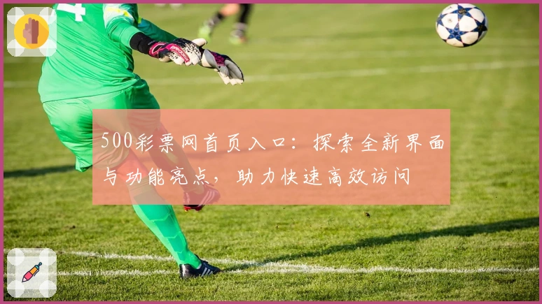 500彩票网首页入口：探索全新界面与功能亮点，助力快速高效访问