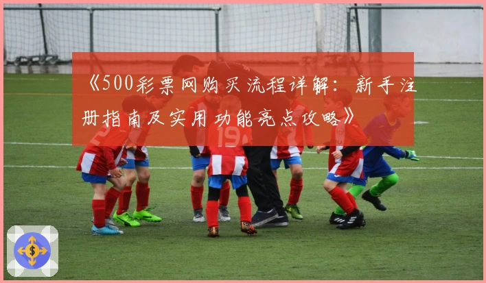 《500彩票网购买流程详解：新手注册指南及实用功能亮点攻略》