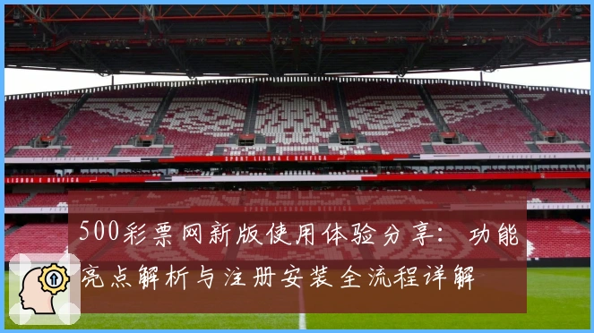 500彩票网新版使用体验分享：功能亮点解析与注册安装全流程详解
