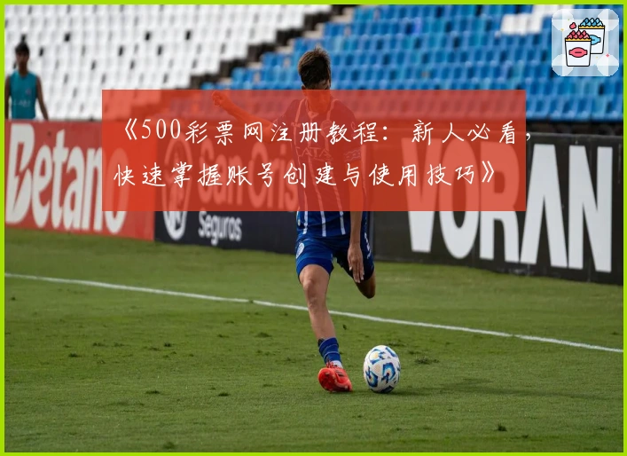 《500彩票网注册教程:新人必看,快速掌握账号创建与使用技巧》