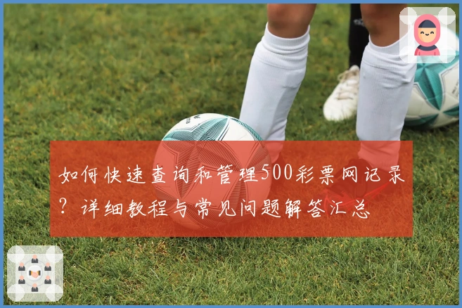 如何快速查询和管理500彩票网记录？详细教程与常见问题解答汇总
