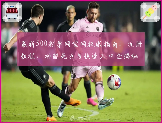 最新500彩票网官网权威指南：注册教程、功能亮点与快速入口全揭秘