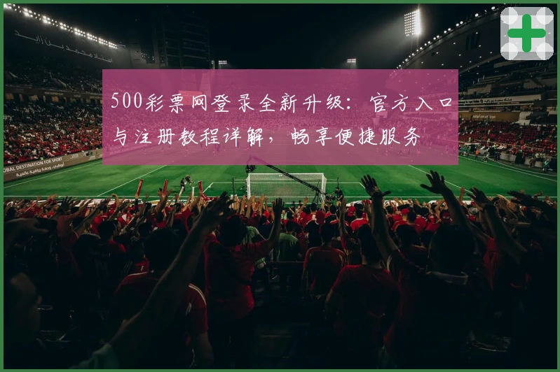 500彩票网登录全新升级：官方入口与注册教程详解，畅享便捷服务