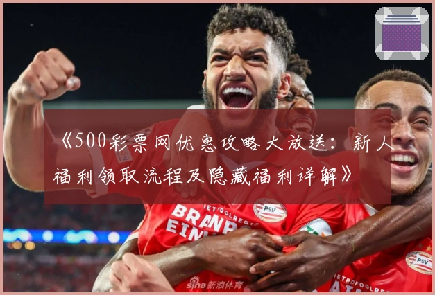 《500彩票网优惠攻略大放送：新人福利领取流程及隐藏福利详解》