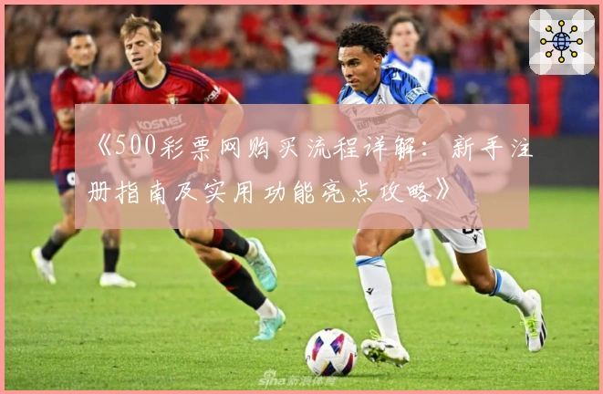 《500彩票网购买流程详解:新手注册指南及实用功能亮点攻略》