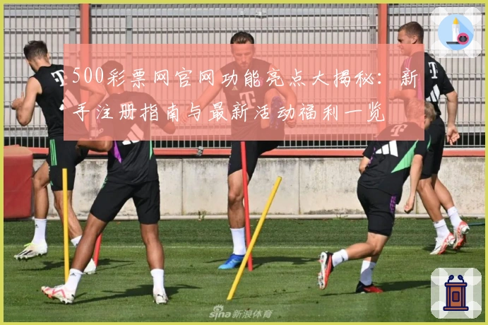 500彩票网官网功能亮点大揭秘：新手注册指南与最新活动福利一览