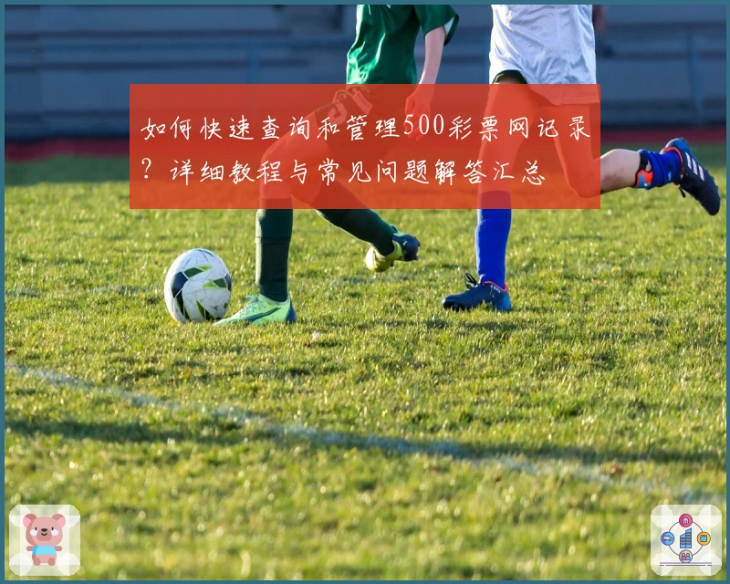 如何快速查询和管理500彩票网记录？详细教程与常见问题解答汇总