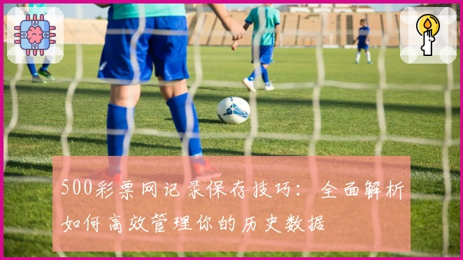 500彩票网记录保存技巧：全面解析如何高效管理你的历史数据