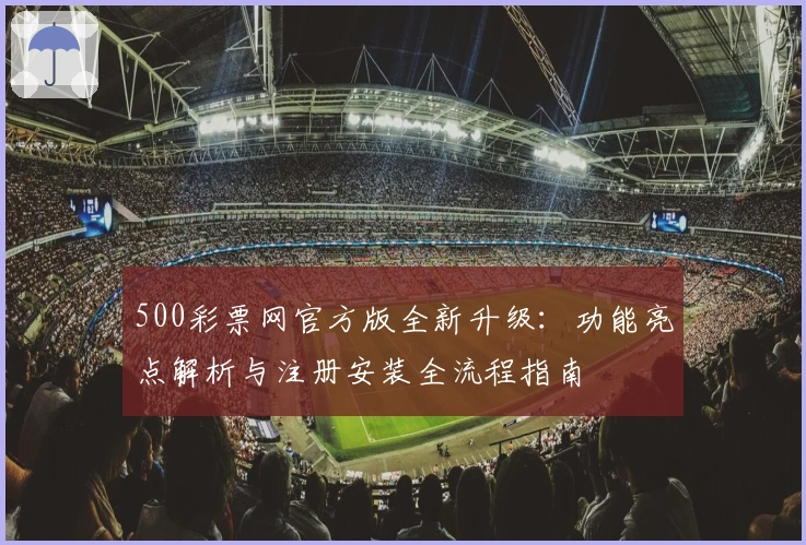 500彩票网官方版全新升级：功能亮点解析与注册安装全流程指南