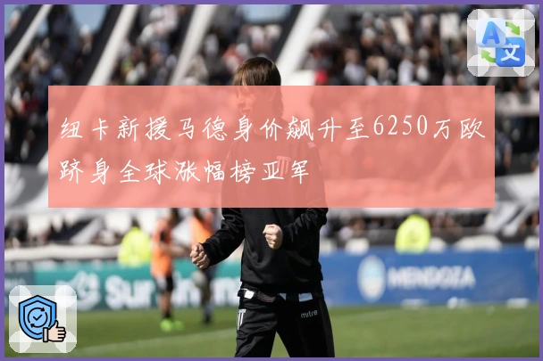 纽卡新援马德身价飙升至6250万欧跻身全球涨幅榜亚军
