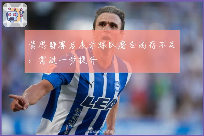 黄思静赛后表示球队磨合尚存不足，需进一步提升
