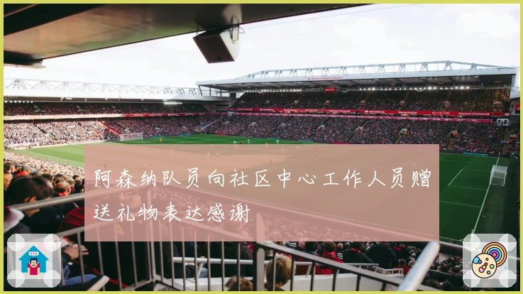 阿森纳队员向社区中心工作人员赠送礼物表达感谢