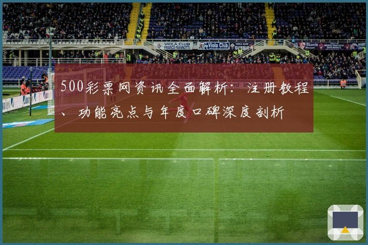 500彩票网资讯全面解析：注册教程、功能亮点与年度口碑深度剖析