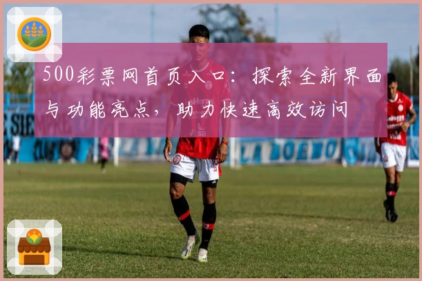 500彩票网首页入口：探索全新界面与功能亮点，助力快速高效访问