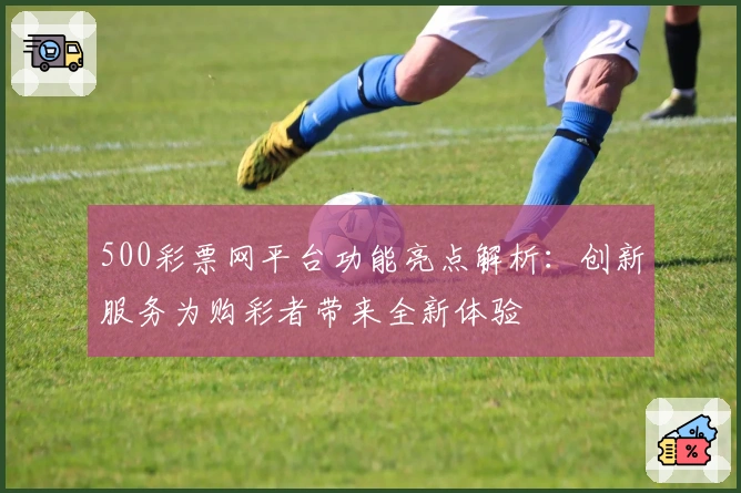 500彩票网平台功能亮点解析：创新服务为购彩者带来全新体验