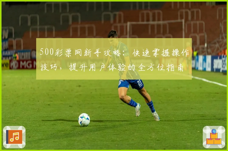 500彩票网新手攻略：快速掌握操作技巧，提升用户体验的全方位指南