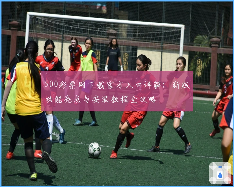 500彩票网下载官方入口详解：新版功能亮点与安装教程全攻略