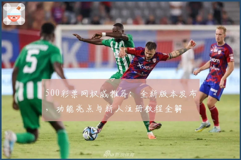500彩票网权威推荐：全新版本发布，功能亮点与新人注册教程全解