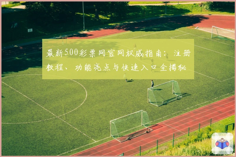最新500彩票网官网权威指南：注册教程、功能亮点与快速入口全揭秘