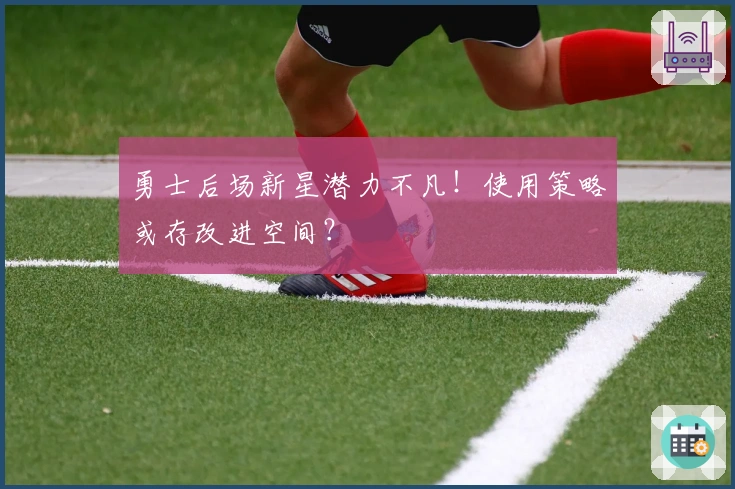 勇士后场新星潜力不凡！使用策略或存改进空间？