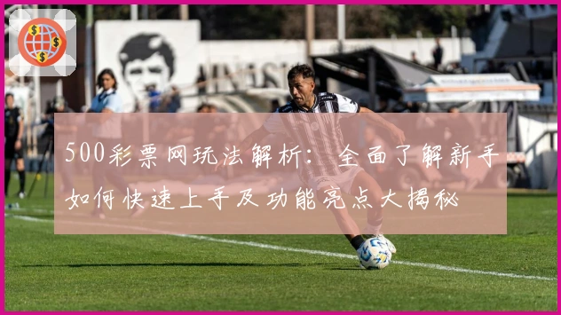 500彩票网玩法解析：全面了解新手如何快速上手及功能亮点大揭秘