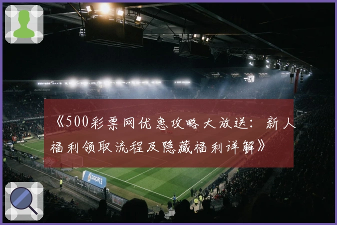 《500彩票网优惠攻略大放送：新人福利领取流程及隐藏福利详解》