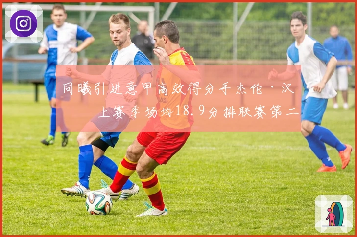 同曦引进意甲高效得分手杰伦·汉兹 上赛季场均18.9分排联赛第二