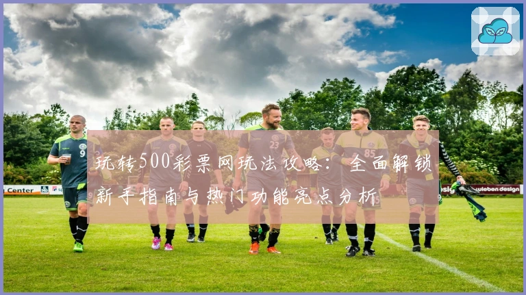玩转500彩票网玩法攻略：全面解锁新手指南与热门功能亮点分析