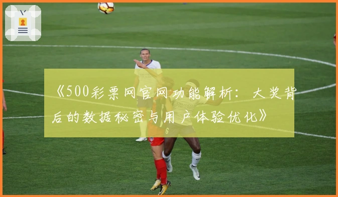 《500彩票网官网功能解析：大奖背后的数据秘密与用户体验优化》
