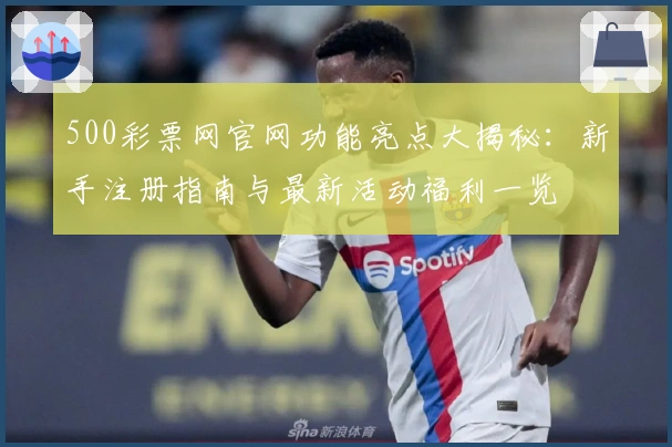 500彩票网官网功能亮点大揭秘：新手注册指南与最新活动福利一览